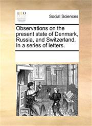 Observations on the present state of Denmark, Russia, and Switzerland. In a series of letters.,1170307329,9781170307328