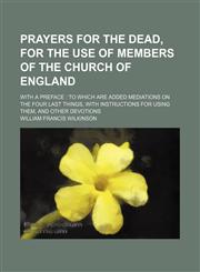 Prayers for the Dead, for the Use of Members of the Church of England; With a Preface to Which Are Added Mediations on the Four Last Things, With Instructions for Using Them, and Other Devotions,1151004960,9781151004963