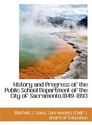 History and Progress of the Public School Department of the City of Sacramento,1849-1893,1113064072,9781113064073
