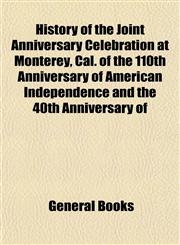 History of the Joint Anniversary Celebration at Monterey, Cal. of the 110th Anniversary of American Independence and the 40th Anniversary of,1152951505,9781152951501