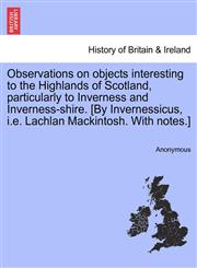 Observations on objects interesting to the Highlands of Scotland, particularly to Inverness and Inverness-shire. [By Invernessicus, i.e. Lachlan Mackintosh. With notes.],1241214018,9781241214012