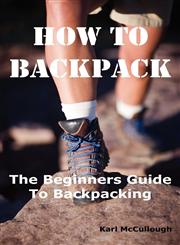 How to Backpack The Beginners Guide to Backpacking Including How to Choose the Best Equipment and Gear, Trip Planning, Safety Matters and Much More.,1926917197,9781926917191