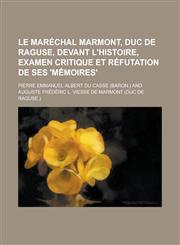 Le Marechal Marmont, Duc de Raguse, Devant L'Histoire, Examen Critique Et Refutation de Ses 'Memoires',1234112841,9781234112844