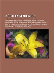 Nestor Kirchner Alicia Kirchner, Cristina Fernandez de Kirchner, Death and State Funeral of Nestor Kirchner, Early Life of Nestor Kirc,1230663053,9781230663050
