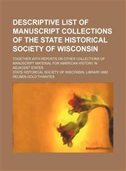 Descriptive List of Manuscript Collections of the State Historical Society of Wisconsin; Together With Reports on Other Collections of Manuscript Material for American History in Adjacent States,115043726X,9781150437267