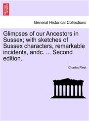 Glimpses of our Ancestors in Sussex; with sketches of Sussex characters, remarkable incidents, andc. ... Second edition.,1241605351,9781241605353