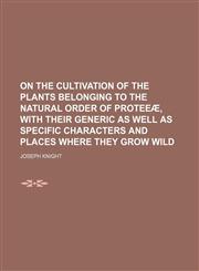 On the cultivation of the plants belonging to the natural order of Proteeæ, with their generic as well as specific characters and places where they grow wild,1151400408,9781151400406