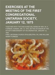 Exercises at the meeting of the First Congregational Unitarian society, January 12, 1875; together with the discourse delivered by Rev. W. H. Furness, Sunday, Jan. 10, 1875, on the occasion of the fiftieth anniversary of his ordination,,1151488852,9781151488855