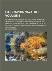 Biographia Navalis (Volume 5); Or, Impartial Memoirs of the Lives and Characters of Officers of the Navy of Great Britain, From the Year 1660 to the Present Time Drawn From the Most Authentic Sources, and Disposed in a Chronological Arrangement,1153920549,9781153920544