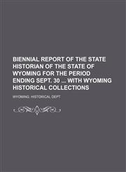 Biennial Report of the State Historian of the State of Wyoming for the Period Ending Sept. 30 With Wyoming Historical Collections,1150946105,9781150946103