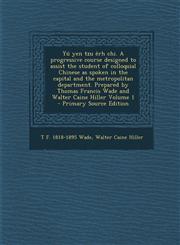 Yü yen tzu êrh chi. A progressive course designed to assist the student of colloquial Chinese as spoken in the capital and the metropolitan department. Prepared by Thomas Francis Wade and Walter Caine Hiller Volume 1 - Primary Source Edition,1295888289,9781295888283