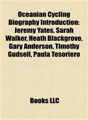 Oceanian Cycling Biography Introduction Jeremy Yates, Sarah Walker, Heath Blackgrove, Gary Anderson, Timothy Gudsell, Paula Tesoriero,1157284728,9781157284727