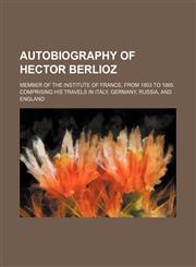 Autobiography of Hector Berlioz; member of the Institute of France, from 1803 to 1865. Comprising his travels in Italy, Germany, Russia, and England,1231299177,9781231299173