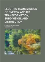 Electric transmission of energy and its transformation, subdivision, and distribution; A practical handbook,1230151095,9781230151090
