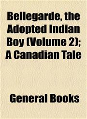 Bellegarde, the Adopted Indian Boy (Volume 2); A Canadian Tale,1153294281,9781153294287