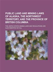 Public land and mining laws of Alaska, the Northwest Territory, and the province of British Columbia; The United States mining laws and regulations are also inserted in full,1130509362,9781130509366