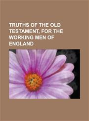 Truths of the Old Testament, for the working men of England,1234363585,9781234363581