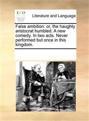 False ambition or, the haughty aristocrat humbled. A new comedy. In two acts. Never performed but once in this kingdom.,1170819087,9781170819081