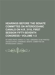 Hearings Before the Senate Committee on Interoceanic Canals on H.R. 3110, First Session Fifty-Seventh Congress (Volume 1-3); In Three Parts. March 14,,1235748804,9781235748806