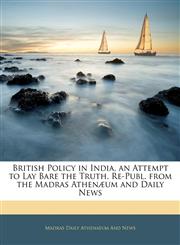 British Policy in India, an Attempt to Lay Bare the Truth. Re-Publ. from the Madras Athenæum and Daily News,1144821177,9781144821171