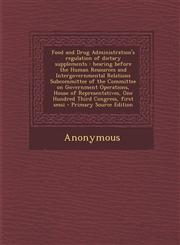 Food and Drug Administration's regulation of dietary supplements hearing before the Human Resources and Intergovernmental Relations Subcommittee of the Committee on Government Operations, House of Representatives, One Hundred Third Congress, first sessi,1294037145,9781294037149