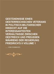 Geständnisse eines Oesterreichischen Veterans in politisch-militarischer Hinsicht auf die interessantesten Verhältnisse zwischen Oestreich und Preußen während der Regierung Friedrich's II Volume 1,1230107347,9781230107349