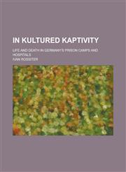 In Kultured Kaptivity; Life and Death in Germany's Prison Camps and Hospitals,1150069120,9781150069123