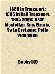 1885 in Transport 1885 in Rail Transport, 1885 Ships, Usat Mcclellan, Rms Etruria, Ss La Bretagne, Polly Woodside,1158045190,9781158045198