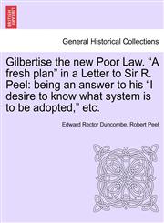 Gilbertise the new Poor Law. "A fresh plan" in a Letter to Sir R. Peel being an answer to his "I desire to know what system is to be adopted," etc.,1240920113,9781240920112