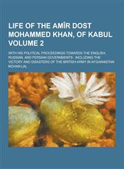 Life of the Amir Dost Mohammed Khan, of Kabul; With His Political Proceedings Towards the English, Russian, and Persian Governments Including the Vic,1230204792,9781230204796