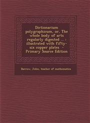 Dictionarium Polygraphicum, Or, the Whole Body of Arts Regularly Digested ... Illustrated with Fifty-Six Copper Plates - Primary Source Edition,1294334298,9781294334293
