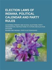 Election Laws of Indiana, Political Calendar and Party Rules; Governing Primary and School Elections, Party Organization, Instructions to Voters and Election Officers,1236816439,9781236816436