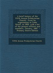 A   Brief History of the Fifth Avenue Presbyterian Church From Its Organization in Cedar Street, in 1909, with a List of the Present Officers and Mem,1289583455,9781289583453
