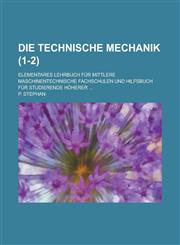 Die Technische Mechanik; Elementares Lehrbuch Fur Mittlere Maschinentechnische Fachschulen Und Hilfsbuch Fur Studierende Hoherer ... (1-2),123450765X,9781234507657
