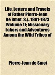 Life, Letters and Travels of Father Pierre-Jean De Smet, S.j., 1801-1873 (Volume 1); Missionary Labors and Adventures Among the Wild Tribes of,1152847821,9781152847828