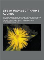 Life of Madame Catharine Adorna; Including Some Leading Facts, and Traits in Her Religious Experience Together with Explanations and Remarks Tending T,1230316590,9781230316598