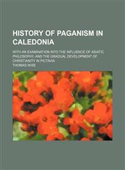 History of paganism in Caledonia; with an examination into the influence of Asiatic philosophy, and the gradual development of Christianity in Pictavia,1130813215,9781130813210