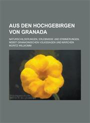 Aus Den Hochgebirgen Von Granada; Naturschilderungen, Erlebnisse Und Erinnerungen, Nebst Granadinischen Volkssagen Und Marchen,123440477X,9781234404772