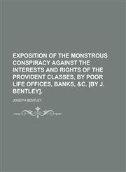 Exposition of the monstrous conspiracy against the interests and rights of the provident classes, by poor life offices, banks, &c. [by J. Bentley],1236967119,9781236967114