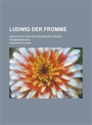 Ludwig der Fromme; Geschichte der Auflösung des groe︣n Frankenreichs,1230082662,9781230082660
