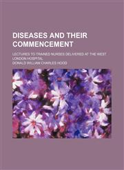 Diseases and Their Commencement; Lectures to Trained Nurses Delivered at the West London Hospital,1151666041,9781151666048
