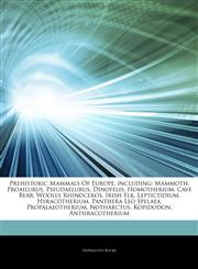 Articles On Prehistoric Mammals Of Europe, including Mammoth, Proailurus, Pseudaelurus, Dinofelis, Homotherium, Cave Bear, Woolly Rhinoceros, Irish Elk, Leptictidium, Hyracotherium, Panthera Leo Spelaea, Propalaeotherium, Notharctus,1243163216,9781243163219