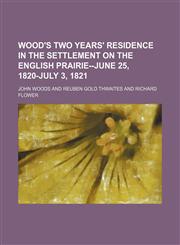 Wood's Two Years' Residence in the Settlement on the English Prairie--June 25, 1820-July 3, 1821 (Volume 10),1150013354,9781150013355