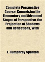 Complete Perspective Course; Comprising the Elementary and Advanced Stages of Perspective, the Projection of Shadows and Reflections, With,1153331950,9781153331951