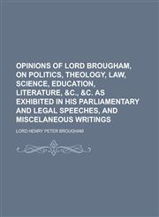 Opinions of Lord Brougham, on Politics, Theology, Law, Science, Education, Literature, &c., &c. as Exhibited in His Parliamentary and Legal Speeches, and Miscelaneous Writings,1236782178,9781236782175
