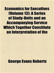 Economics for Executives (Volume 13); A Series of Study-Units and an Accompanying Service Which Together Constitute an Interpretation of the,1154545148,9781154545142