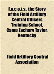 F.a.c.o.t.s., the Story of the Field Artillery Central Officers Training School, Camp Zachary Taylor, Kentucky,1154940535,9781154940534