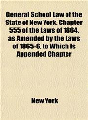 General School Law of the State of New York. Chapter 555 of the Laws of 1864, as Amended by the Laws of 1865-6, to Which Is Appended Chapter,1152261029,9781152261020