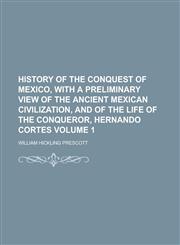 History of the Conquest of Mexico, with a Preliminary View of the Ancient Mexican Civilization, and of the Life of the Conqueror, Hernando Cortes Volume 1,1230086056,9781230086057