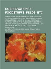 Conservation of Foodstuffs, Feeds, Etc; Hearings Before the Committee on Agriculture, House of Representatives, Sixty-Fifth Congress, Second Session on H.r. 8718, a Bill to Provide Further for the National Security and Common Defense by the Conservation o,115447903X,9781154479034